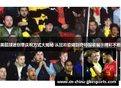 英超球迷创意庆祝方式大揭秘 从狂欢歌唱到奇特服装展示精彩不断