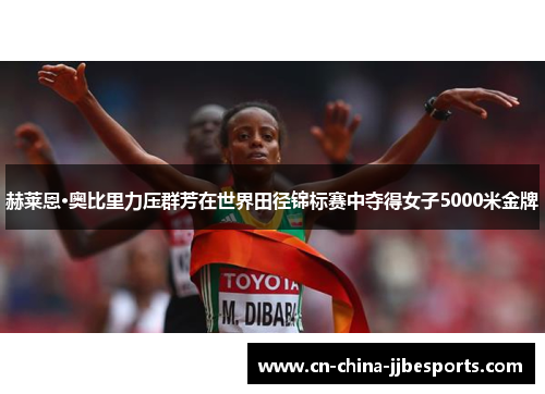 赫莱恩·奥比里力压群芳在世界田径锦标赛中夺得女子5000米金牌