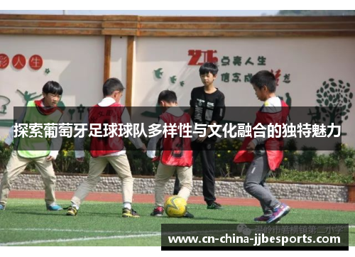 探索葡萄牙足球球队多样性与文化融合的独特魅力