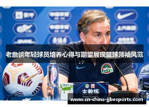 老詹谈年轻球员培养心得与期望展现篮球领袖风范 老詹谈年轻球员培养心得与期望展现篮球领袖风范