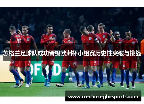 苏格兰足球队成功晋级欧洲杯小组赛历史性突破与挑战