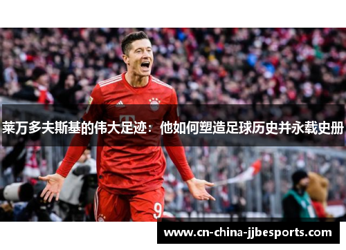 莱万多夫斯基的伟大足迹：他如何塑造足球历史并永载史册