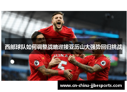 西部球队如何调整战略迎接亚历山大强势回归挑战