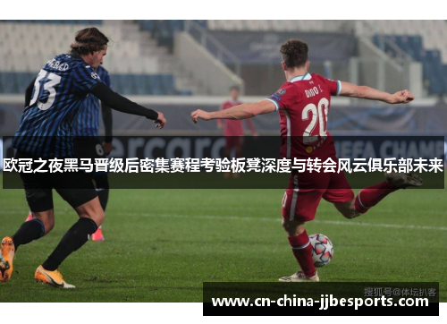 欧冠之夜黑马晋级后密集赛程考验板凳深度与转会风云俱乐部未来 欧冠之夜黑马晋级后密集赛程考验板凳深度与转会风云俱乐部未来
