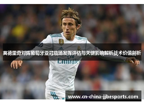 莫德里奇对阵葡萄牙亚冠临场发挥评估与关键影响解析战术价值剖析