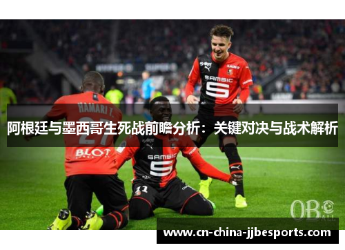 阿根廷与墨西哥生死战前瞻分析：关键对决与战术解析