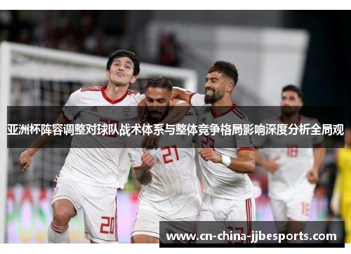 亚洲杯阵容调整对球队战术体系与整体竞争格局影响深度分析全局观