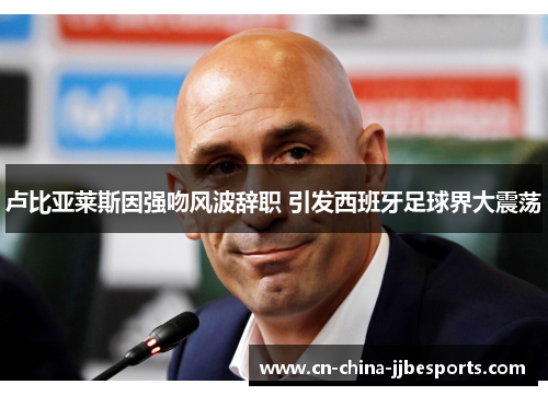 卢比亚莱斯因强吻风波辞职 引发西班牙足球界大震荡