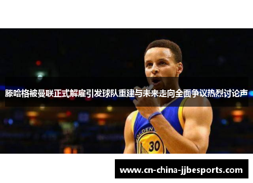 滕哈格被曼联正式解雇引发球队重建与未来走向全面争议热烈讨论声