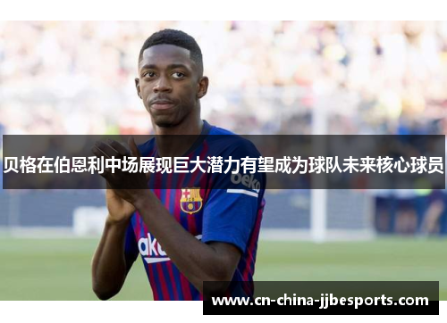 贝格在伯恩利中场展现巨大潜力有望成为球队未来核心球员