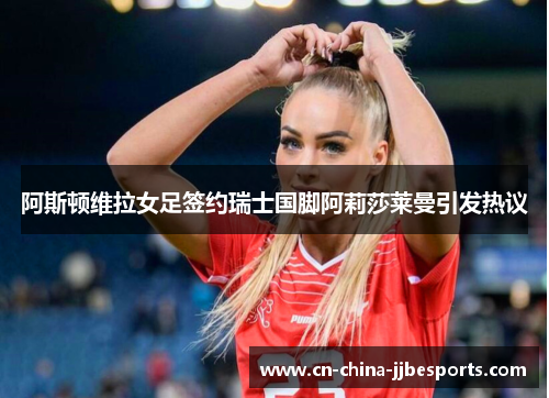 阿斯顿维拉女足签约瑞士国脚阿莉莎莱曼引发热议